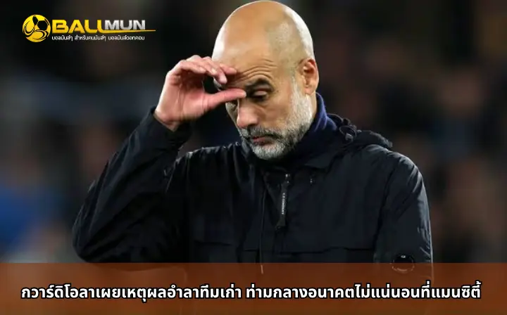 ดูบอลสด กวาร์ดิโอลาเผยเหตุผลอำลาทีมเก่า ท่ามกลางอนาคตไม่แน่นอนที่แมนซิตี้